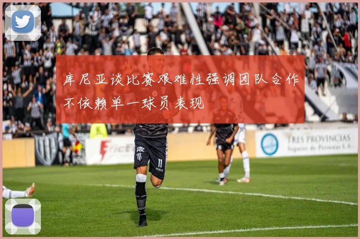 库尼亚谈比赛艰难性强调团队合作不依赖单一球员表现