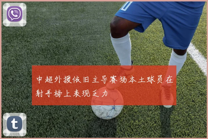 中超外援依旧主导赛场本土球员在射手榜上表现乏力