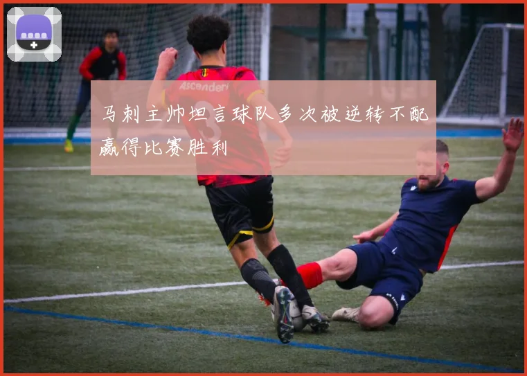 马刺主帅坦言球队多次被逆转不配赢得比赛胜利