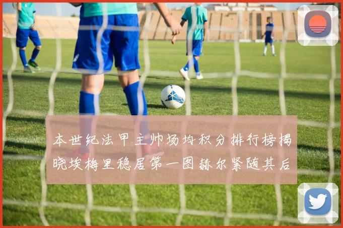 本世纪法甲主帅场均积分排行榜揭晓埃梅里稳居第一图赫尔紧随其后