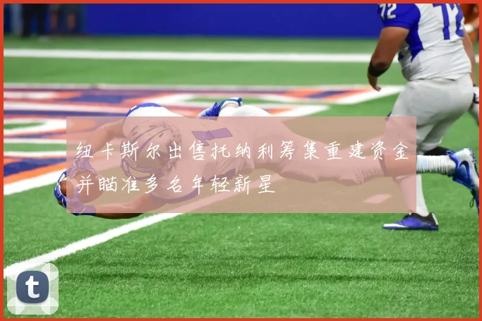 纽卡斯尔出售托纳利筹集重建资金并瞄准多名年轻新星