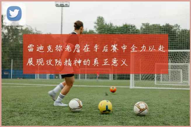 雷迪克称老詹在季后赛中全力以赴展现攻防精神的真正意义
