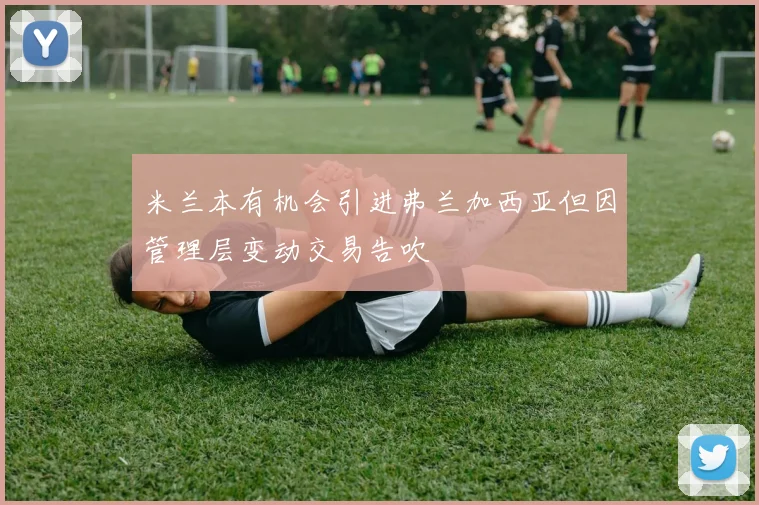 米兰本有机会引进弗兰加西亚但因管理层变动交易告吹