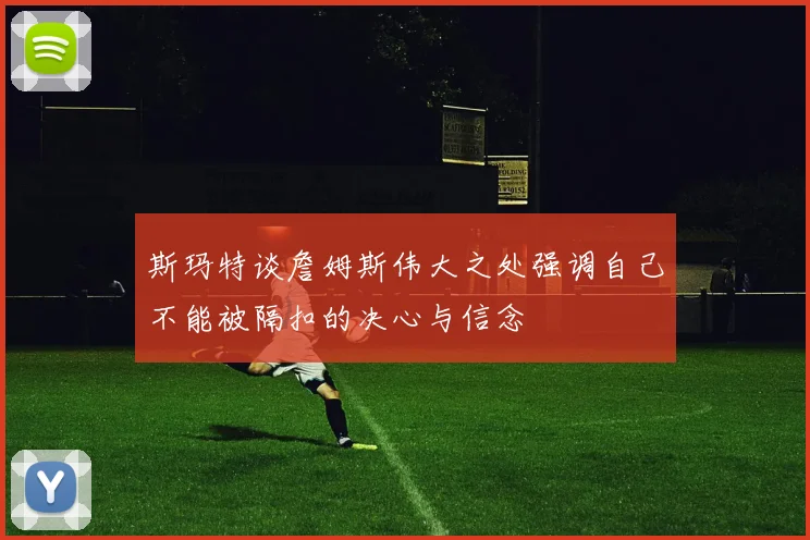 斯玛特谈詹姆斯伟大之处强调自己不能被隔扣的决心与信念