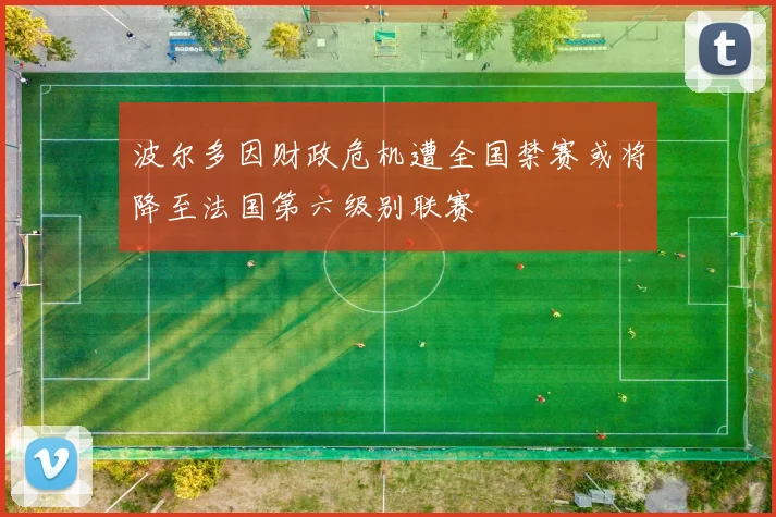 波尔多因财政危机遭全国禁赛或将降至法国第六级别联赛
