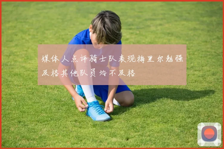 媒体人点评骑士队表现梅里尔勉强及格其他队员均不及格