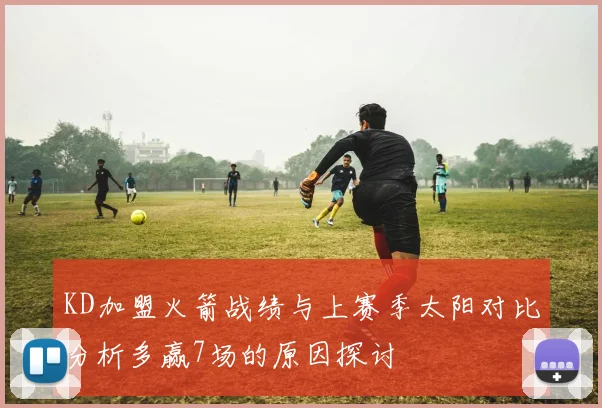 KD加盟火箭战绩与上赛季太阳对比分析多赢7场的原因探讨