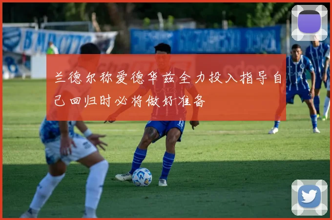 兰德尔称爱德华兹全力投入指导自己回归时必将做好准备