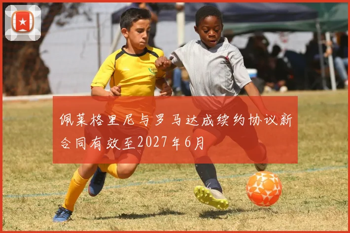 佩莱格里尼与罗马达成续约协议新合同有效至2027年6月