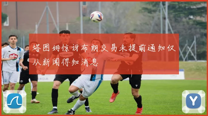 塔图姆惊讶布朗交易未提前通知仅从新闻得知消息