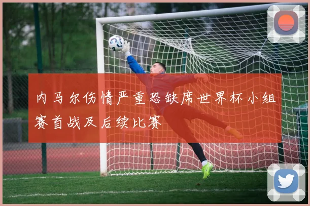 内马尔伤情严重恐缺席世界杯小组赛首战及后续比赛