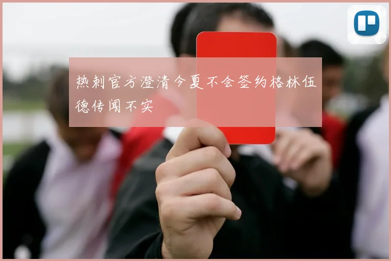 热刺官方澄清今夏不会签约格林伍德传闻不实