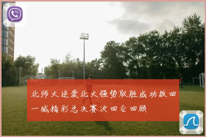 北师大逆袭北大强势取胜成功扳回一城精彩总决赛次回合回顾