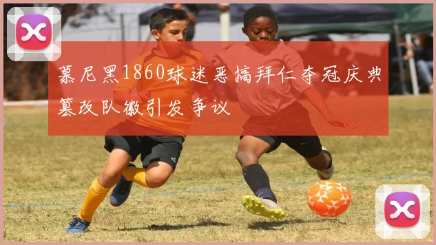慕尼黑1860球迷恶搞拜仁夺冠庆典篡改队徽引发争议