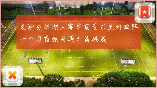麦迪分析湖人赛季前景东里均缺阵一个月首轮或遇火箭挑战