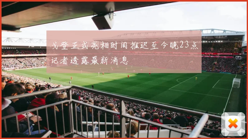 戈登正式亮相时间推迟至今晚23点记者透露最新消息
