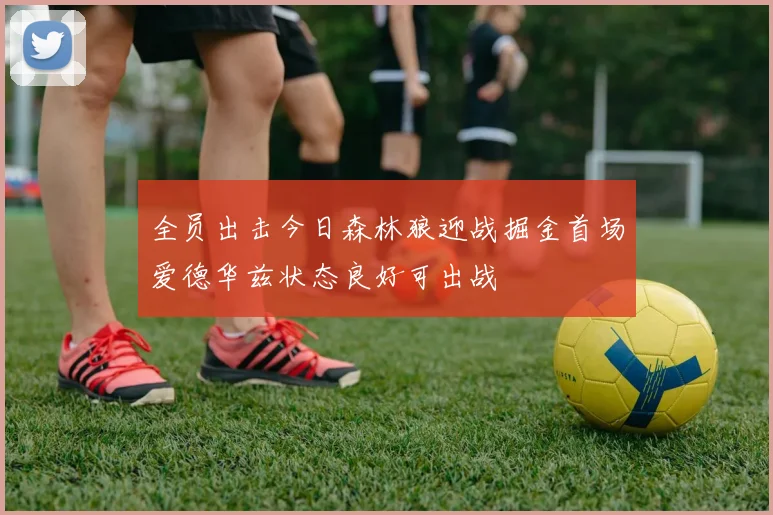 全员出击今日森林狼迎战掘金首场爱德华兹状态良好可出战