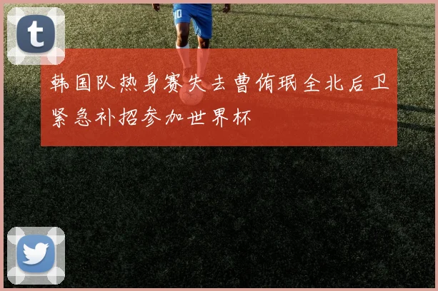 韩国队热身赛失去曹侑珉全北后卫紧急补招参加世界杯