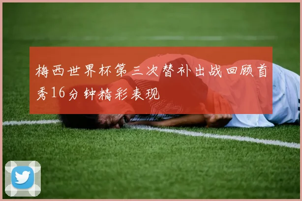 梅西世界杯第三次替补出战回顾首秀16分钟精彩表现