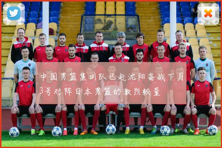 中国男篮集训队已赴沈阳备战下月3号对阵日本男篮的激烈较量