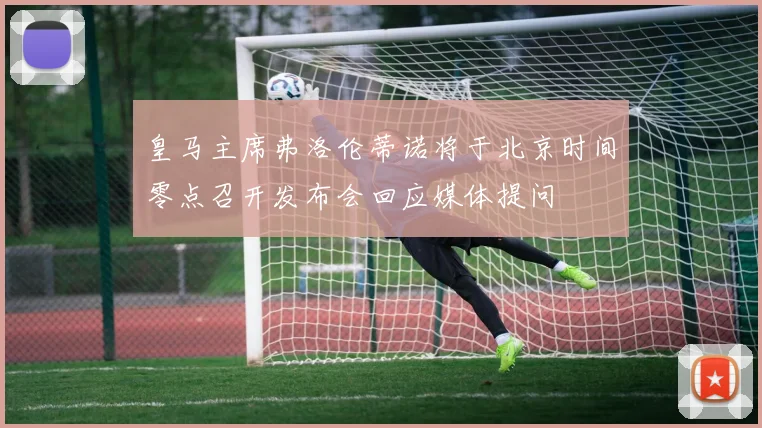 皇马主席弗洛伦蒂诺将于北京时间零点召开发布会回应媒体提问