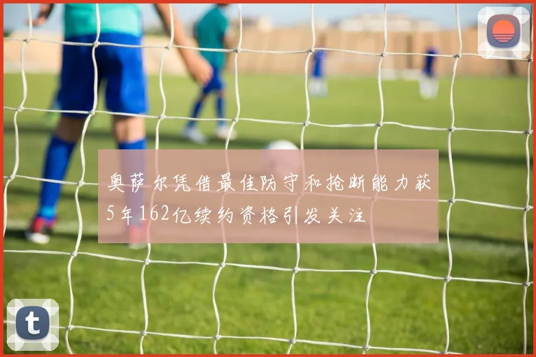 奥萨尔凭借最佳防守和抢断能力获5年162亿续约资格引发关注