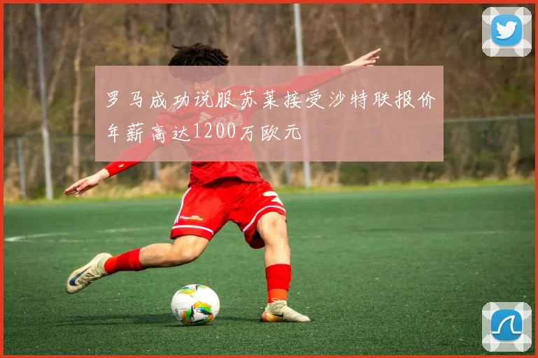 罗马成功说服苏莱接受沙特联报价年薪高达1200万欧元