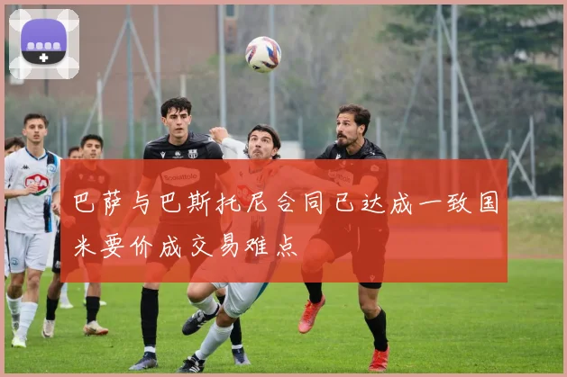 巴萨与巴斯托尼合同已达成一致国米要价成交易难点