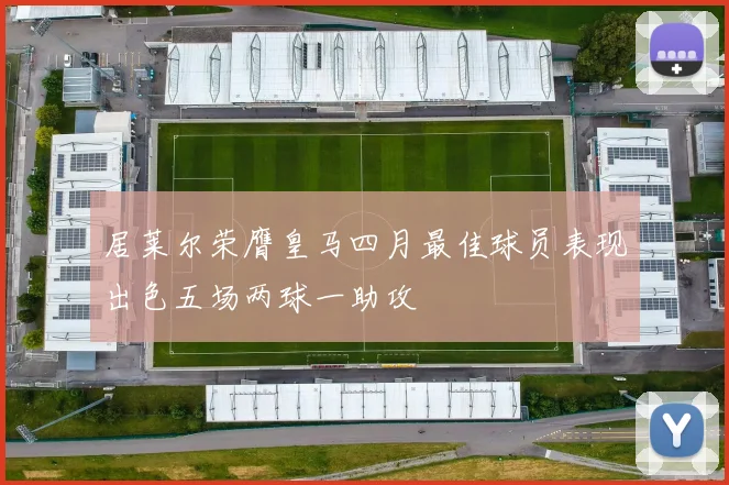 居莱尔荣膺皇马四月最佳球员表现出色五场两球一助攻