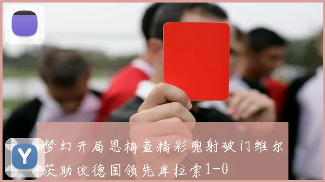 梦幻开局恩梅查精彩兜射破门维尔茨助攻德国领先库拉索1-0