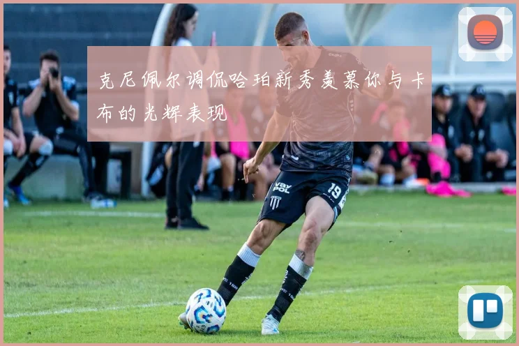 克尼佩尔调侃哈珀新秀羡慕你与卡布的光辉表现