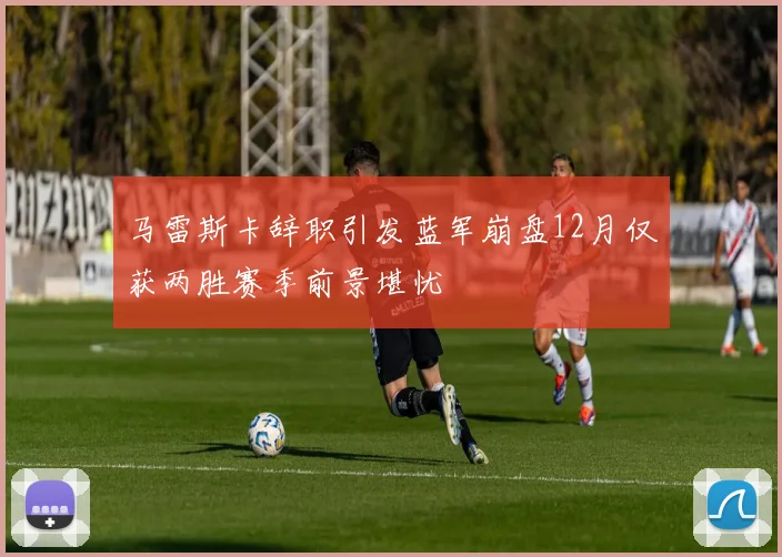 马雷斯卡辞职引发蓝军崩盘12月仅获两胜赛季前景堪忧