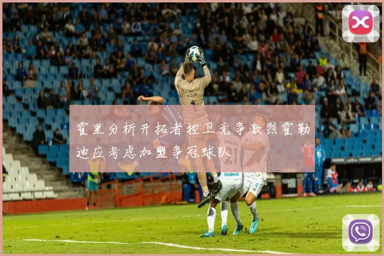霍里分析开拓者控卫竞争激烈霍勒迪应考虑加盟争冠球队