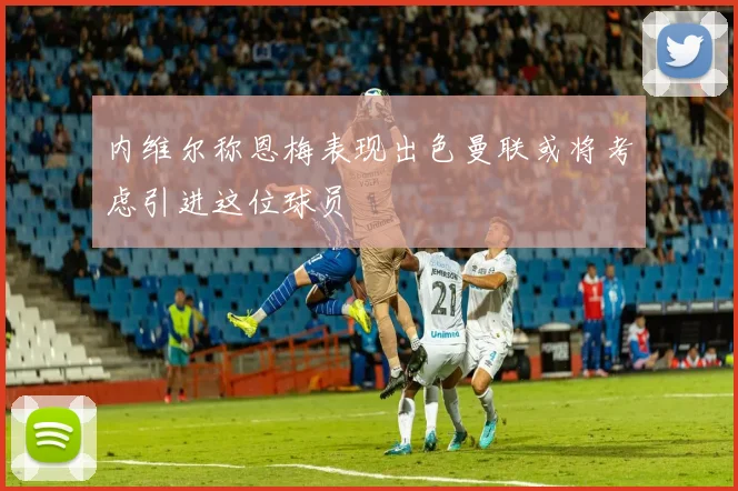 内维尔称恩梅表现出色曼联或将考虑引进这位球员