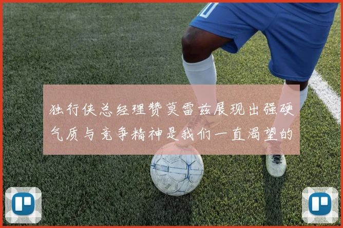 独行侠总经理赞莫雷兹展现出强硬气质与竞争精神是我们一直渴望的特质