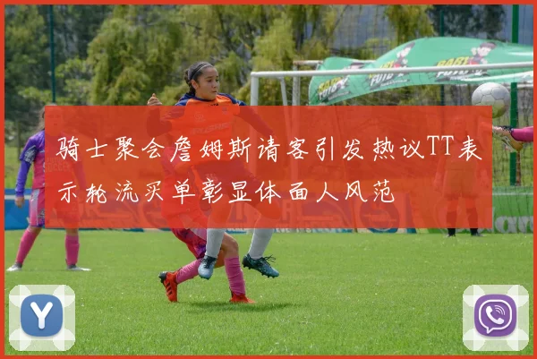 骑士聚会詹姆斯请客引发热议TT表示轮流买单彰显体面人风范